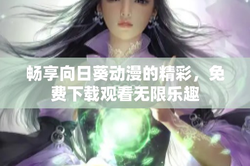 畅享向日葵动漫的精彩，免费下载观看无限乐趣
