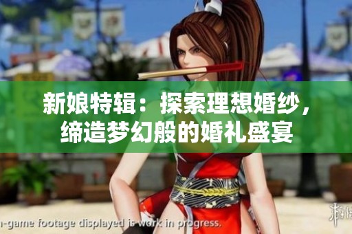 新娘特辑：探索理想婚纱，缔造梦幻般的婚礼盛宴