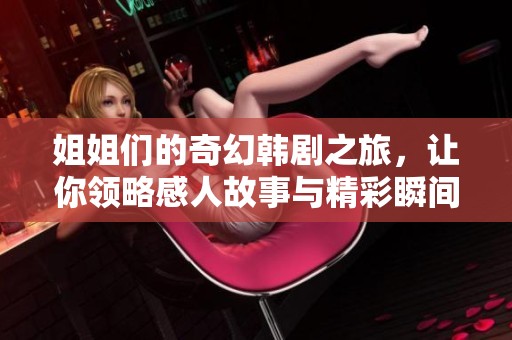 姐姐们的奇幻韩剧之旅，让你领略感人故事与精彩瞬间