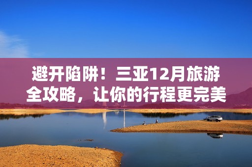 避开陷阱！三亚12月旅游全攻略，让你的行程更完美