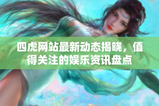四虎网站最新动态揭晓，值得关注的娱乐资讯盘点