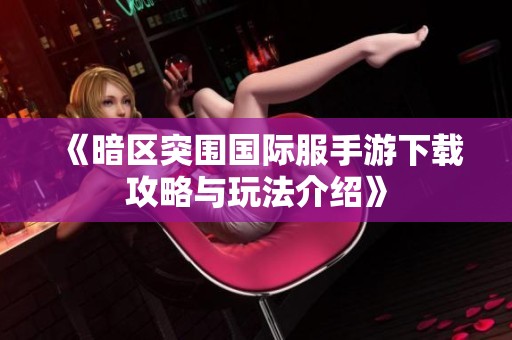 《暗区突围国际服手游下载攻略与玩法介绍》