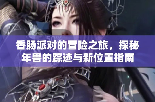 香肠派对的冒险之旅，探秘年兽的踪迹与新位置指南
