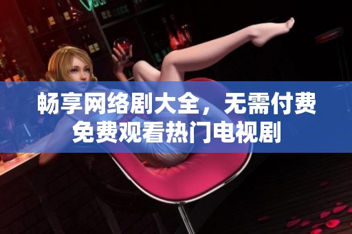 畅享网络剧大全，无需付费免费观看热门电视剧