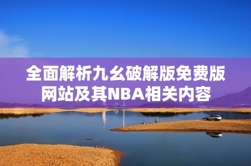 全面解析九幺破解版免费版网站及其NBA相关内容