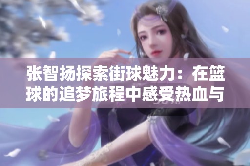 张智扬探索街球魅力：在篮球的追梦旅程中感受热血与挑战
