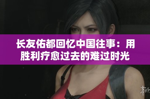 长友佑都回忆中国往事：用胜利疗愈过去的难过时光