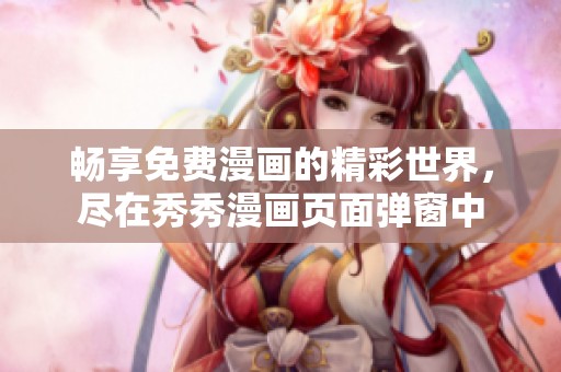 畅享免费漫画的精彩世界，尽在秀秀漫画页面弹窗中