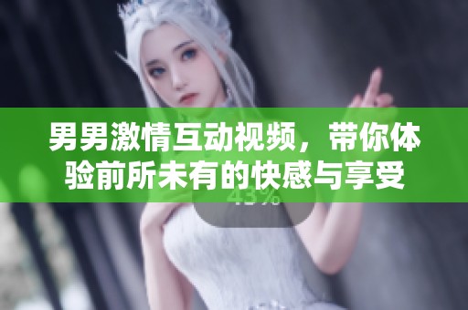 男男激情互动视频，带你体验前所未有的快感与享受