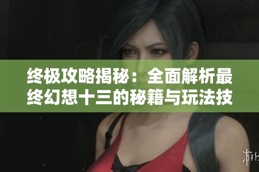 终极攻略揭秘：全面解析最终幻想十三的秘籍与玩法技巧