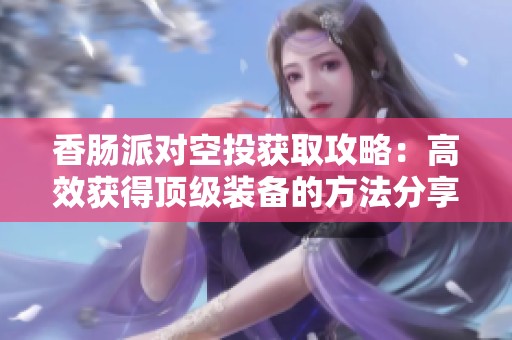 香肠派对空投获取攻略：高效获得顶级装备的方法分享