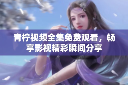 青柠视频全集免费观看，畅享影视精彩瞬间分享