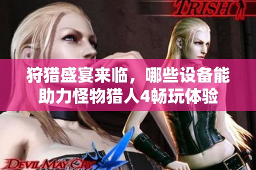 狩猎盛宴来临，哪些设备能助力怪物猎人4畅玩体验