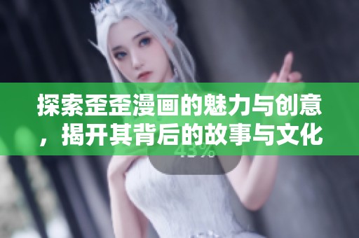 探索歪歪漫画的魅力与创意，揭开其背后的故事与文化