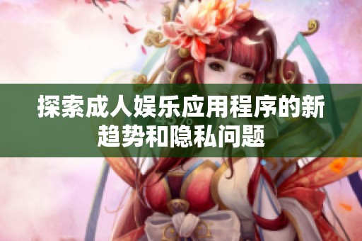 探索成人娱乐应用程序的新趋势和隐私问题