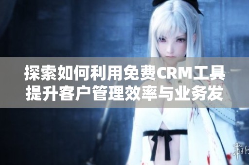 探索如何利用免费CRM工具提升客户管理效率与业务发展