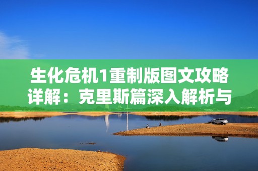生化危机1重制版图文攻略详解：克里斯篇深入解析与技巧分享