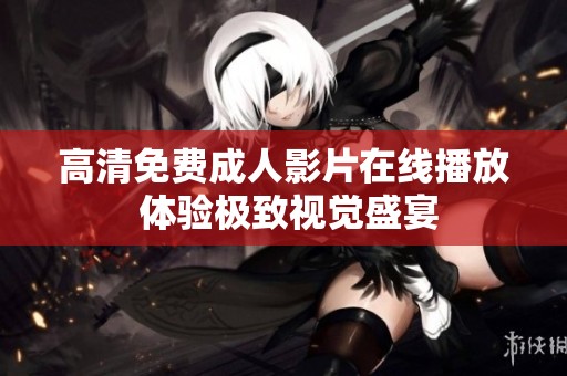 高清免费成人影片在线播放 体验极致视觉盛宴
