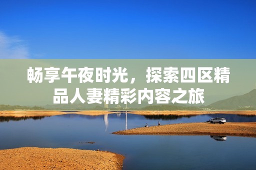 畅享午夜时光，探索四区精品人妻精彩内容之旅