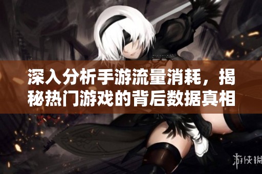 深入分析手游流量消耗，揭秘热门游戏的背后数据真相与流量秘密