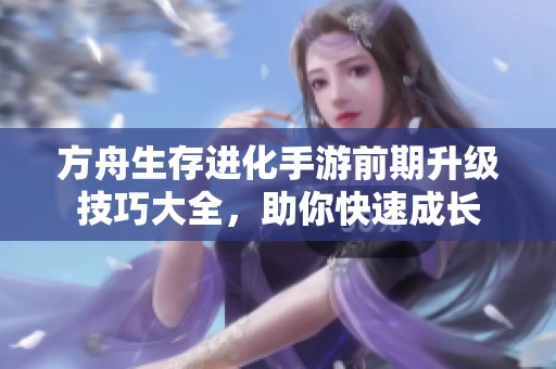 方舟生存进化手游前期升级技巧大全，助你快速成长