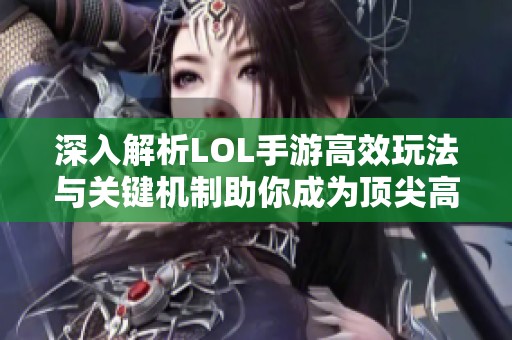 深入解析LOL手游高效玩法与关键机制助你成为顶尖高手
