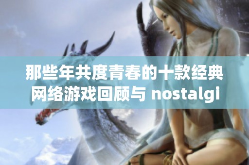 那些年共度青春的十款经典网络游戏回顾与 nostalgia