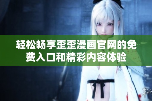 轻松畅享歪歪漫画官网的免费入口和精彩内容体验
