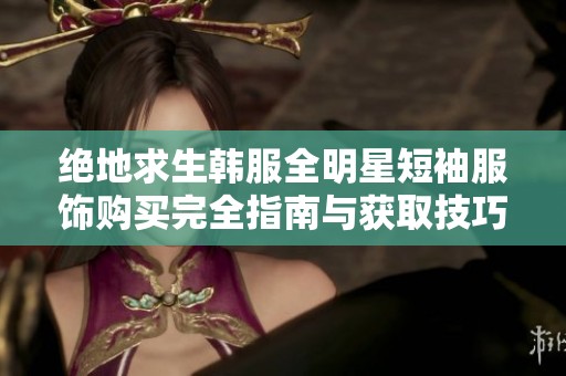 绝地求生韩服全明星短袖服饰购买完全指南与获取技巧