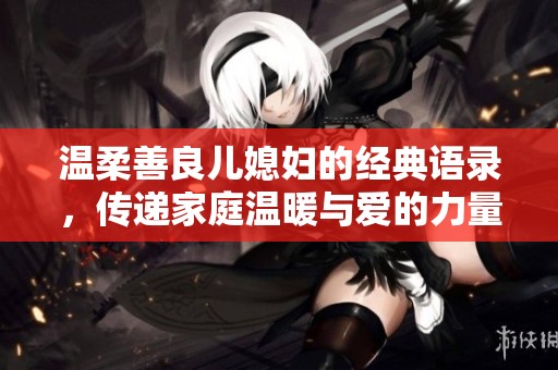 温柔善良儿媳妇的经典语录，传递家庭温暖与爱的力量