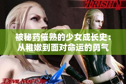 被秘药催熟的少女成长史：从稚嫩到面对命运的勇气
