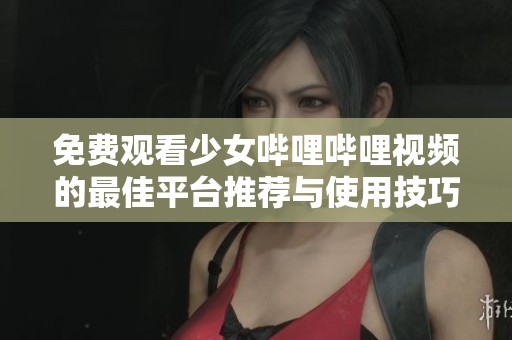 免费观看少女哔哩哔哩视频的最佳平台推荐与使用技巧