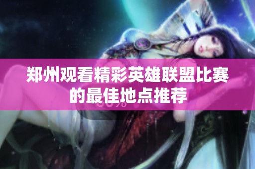 郑州观看精彩英雄联盟比赛的最佳地点推荐