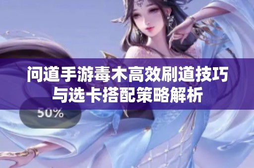 问道手游毒木高效刷道技巧与选卡搭配策略解析