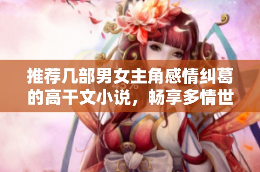 推荐几部男女主角感情纠葛的高干文小说，畅享多情世界