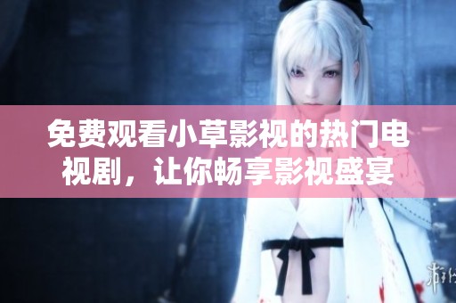 免费观看小草影视的热门电视剧，让你畅享影视盛宴