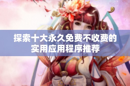 探索十大永久免费不收费的实用应用程序推荐