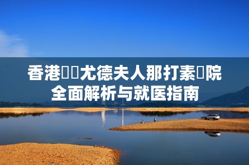 香港東區尤德夫人那打素醫院全面解析与就医指南