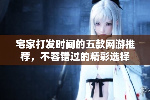 宅家打发时间的五款网游推荐，不容错过的精彩选择