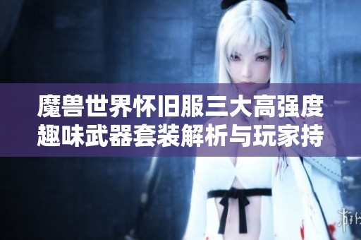 魔兽世界怀旧服三大高强度趣味武器套装解析与玩家持有情况分享