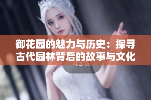 御花园的魅力与历史：探寻古代园林背后的故事与文化