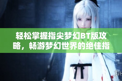 轻松掌握指尖梦幻BT版攻略，畅游梦幻世界的绝佳指南
