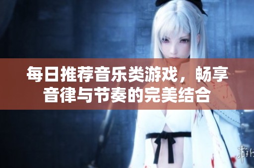 每日推荐音乐类游戏，畅享音律与节奏的完美结合