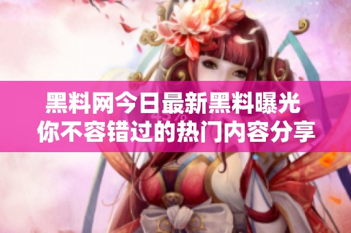 黑料网今日最新黑料曝光 你不容错过的热门内容分享