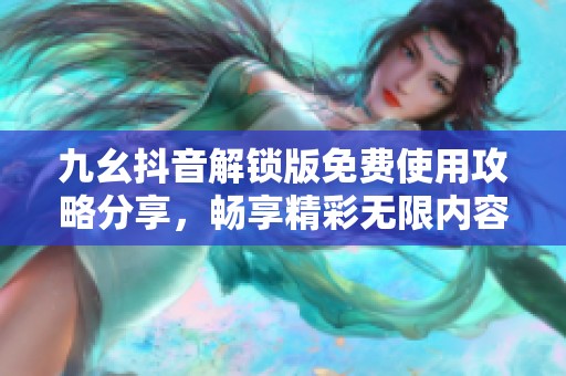 九幺抖音解锁版免费使用攻略分享，畅享精彩无限内容