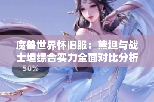 魔兽世界怀旧服：熊坦与战士坦综合实力全面对比分析