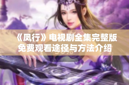 《凤行》电视剧全集完整版免费观看途径与方法介绍