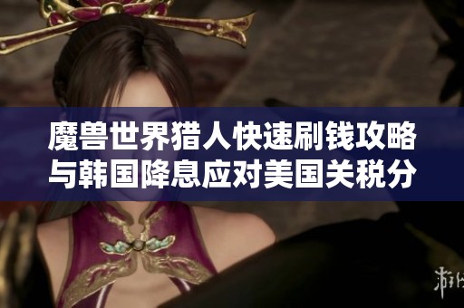 魔兽世界猎人快速刷钱攻略与韩国降息应对美国关税分析
