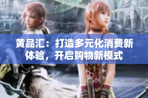 黄品汇：打造多元化消费新体验，开启购物新模式