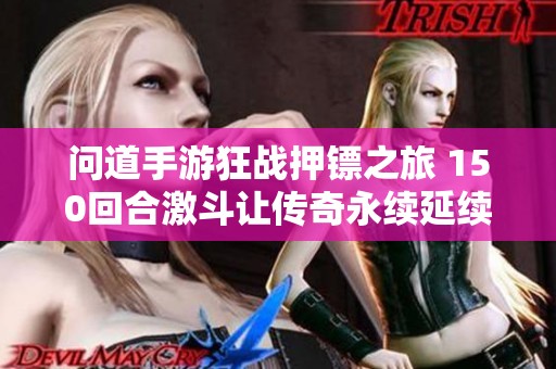 问道手游狂战押镖之旅 150回合激斗让传奇永续延续